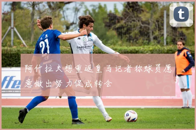 阿什拉夫想重返皇马记者称球员愿意做出努力促成转会
