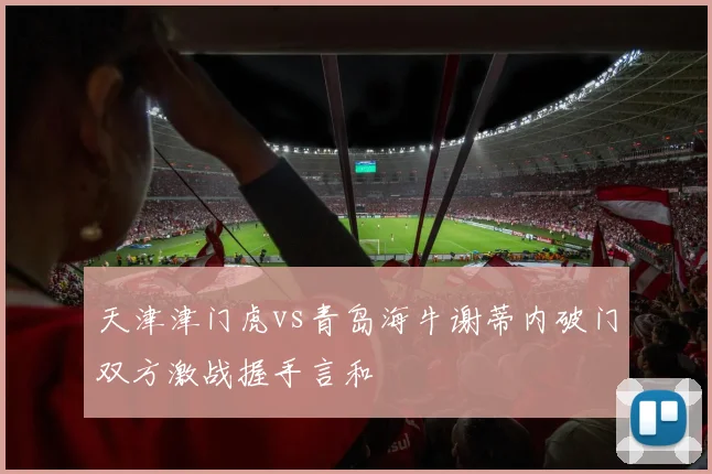 天津津门虎vs青岛海牛谢蒂内破门双方激战握手言和
