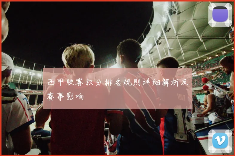 西甲联赛积分排名规则详细解析及赛事影响