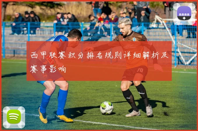 西甲联赛积分排名规则详细解析及赛事影响