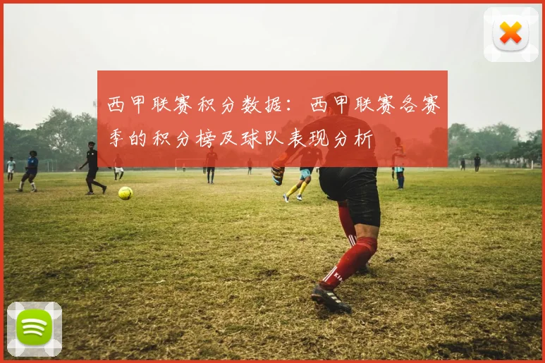 西甲联赛积分数据：西甲联赛各赛季的积分榜及球队表现分析