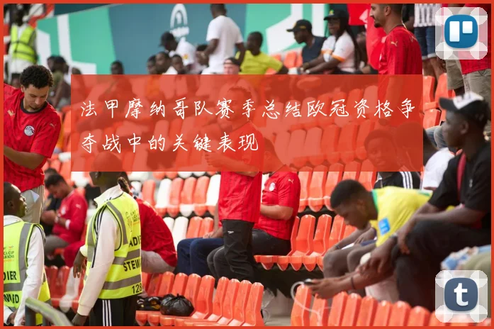 法甲摩纳哥队赛季总结欧冠资格争夺战中的关键表现