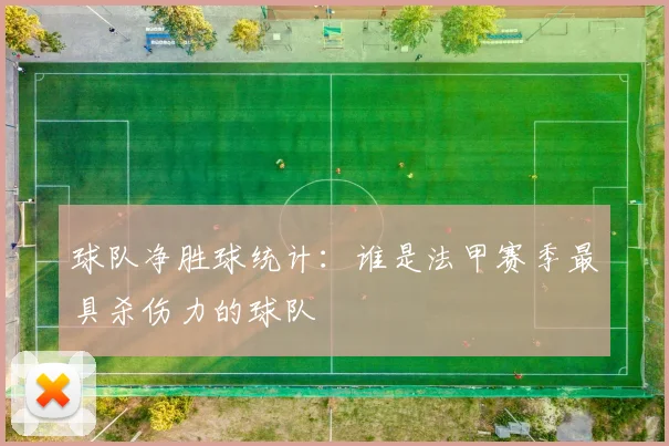 球队净胜球统计：谁是法甲赛季最具杀伤力的球队