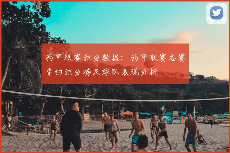 西甲联赛积分数据：西甲联赛各赛季的积分榜及球队表现分析