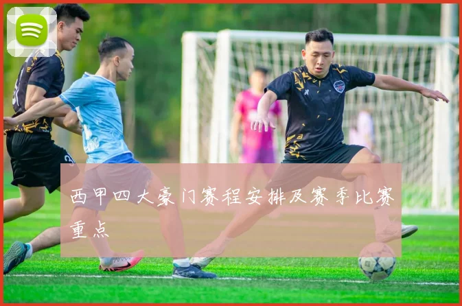 西甲四大豪门赛程安排及赛季比赛重点